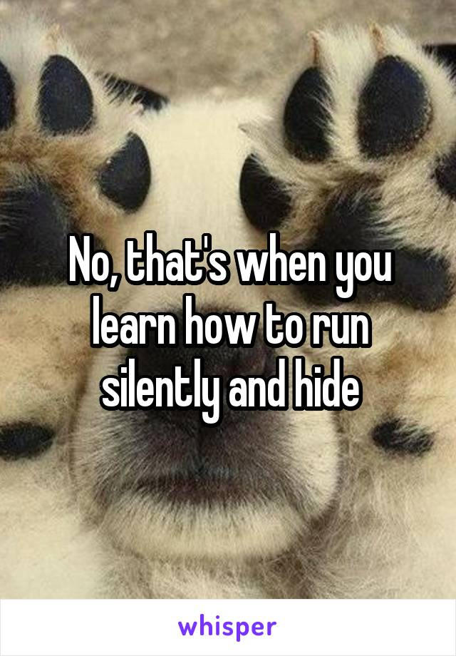 No, that's when you learn how to run silently and hide