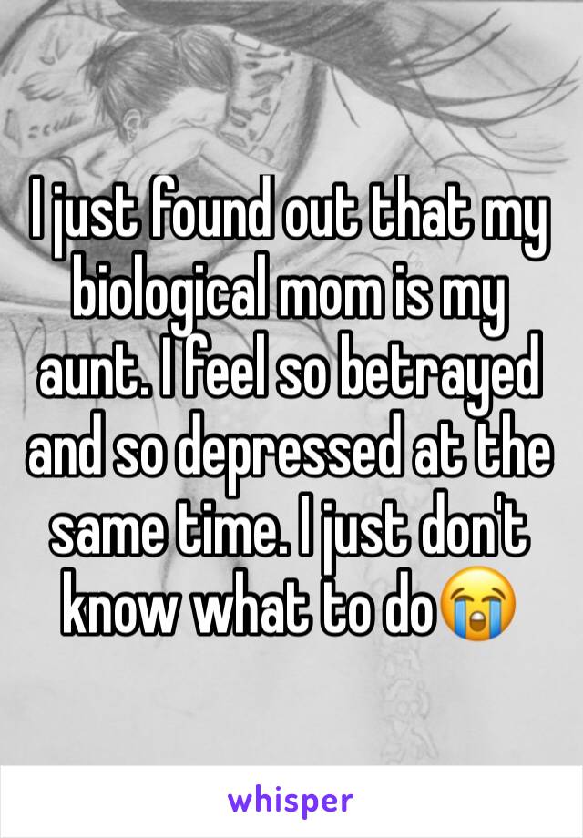 I just found out that my biological mom is my aunt. I feel so betrayed and so depressed at the same time. I just don't know what to do😭