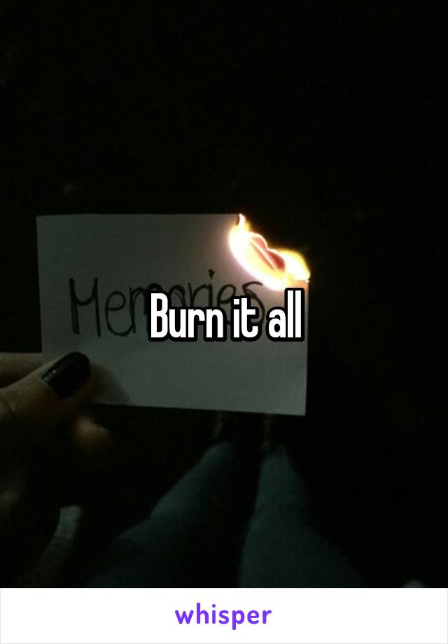 Burn it all