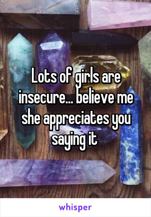 Lots of girls are insecure... believe me she appreciates you saying it 