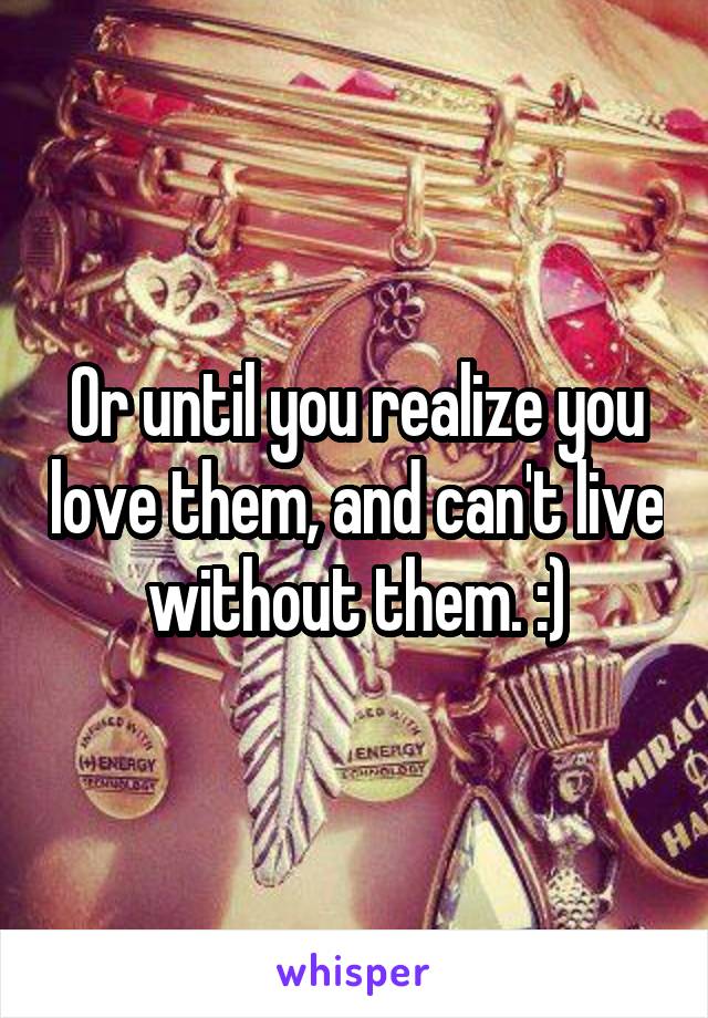 Or until you realize you love them, and can't live without them. :)