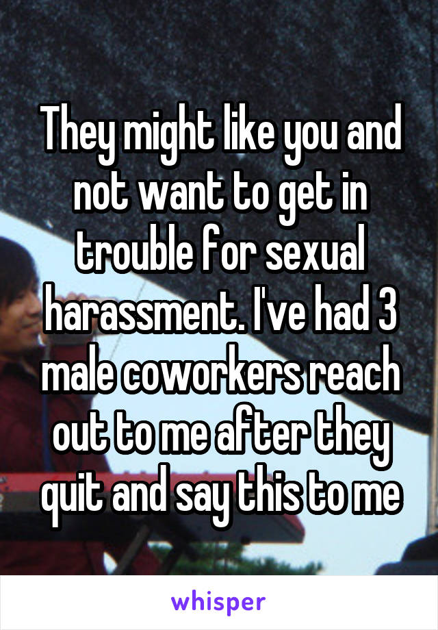 They might like you and not want to get in trouble for sexual harassment. I've had 3 male coworkers reach out to me after they quit and say this to me