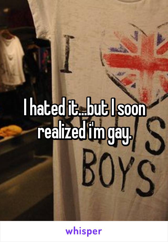 I hated it...but I soon realized i'm gay.