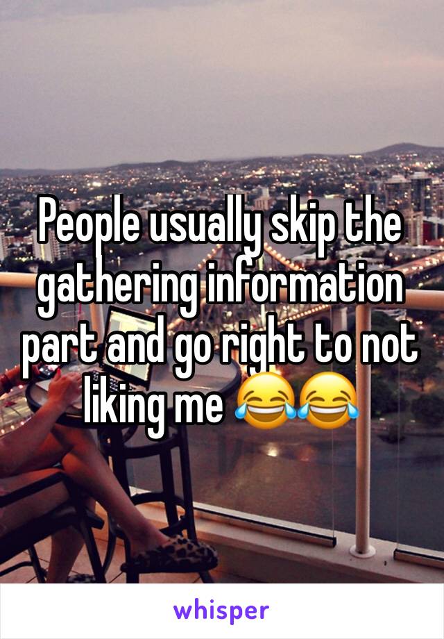 People usually skip the gathering information part and go right to not liking me 😂😂