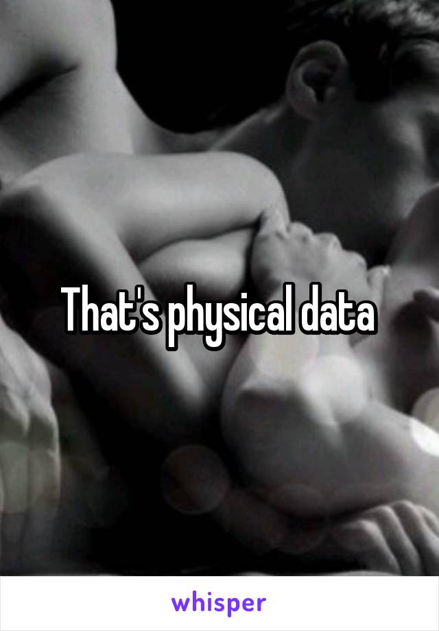 That's physical data 