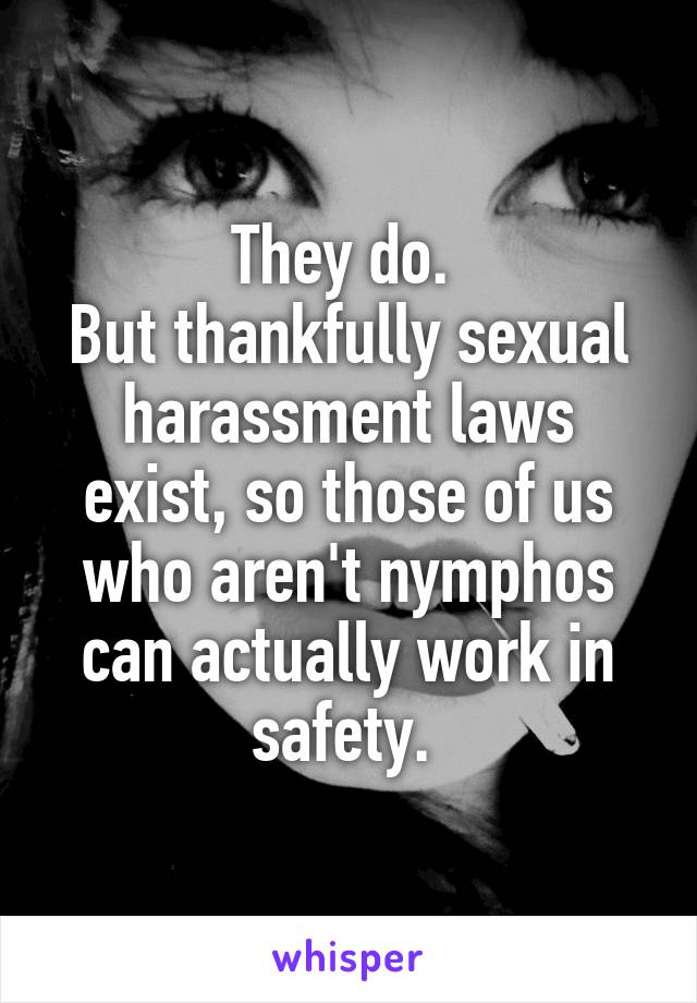 They do. 
But thankfully sexual harassment laws exist, so those of us who aren't nymphos can actually work in safety. 
