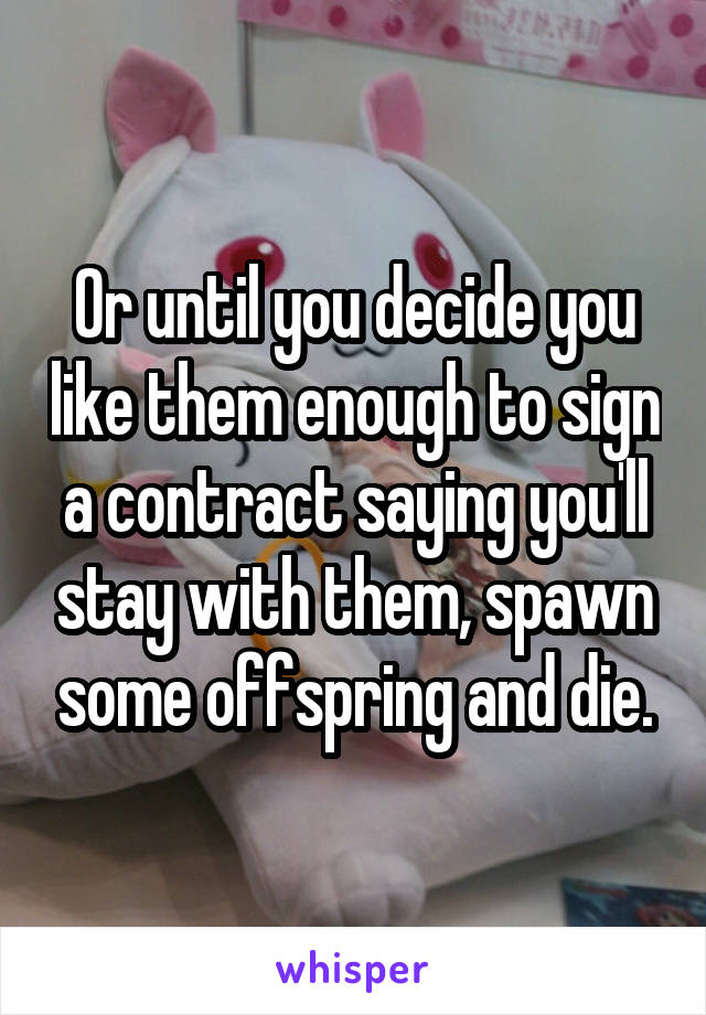 Or until you decide you like them enough to sign a contract saying you'll stay with them, spawn some offspring and die.