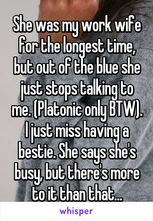 She was my work wife for the longest time, but out of the blue she just stops talking to me. (Platonic only BTW). I just miss having a bestie. She says she's busy, but there's more to it than that...