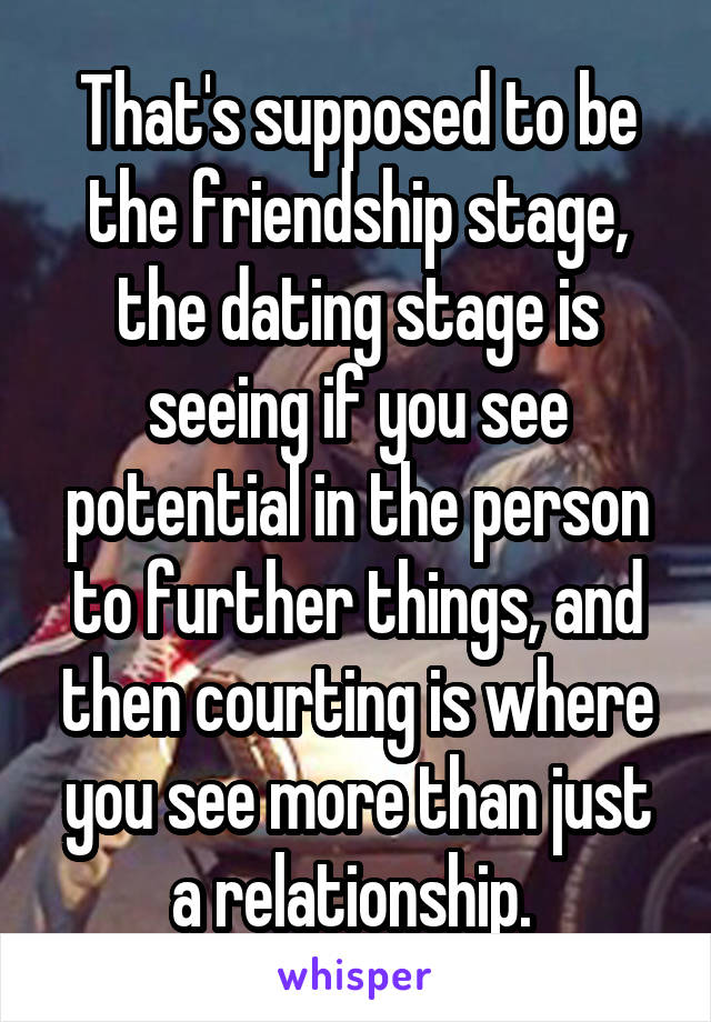 That's supposed to be the friendship stage, the dating stage is seeing if you see potential in the person to further things, and then courting is where you see more than just a relationship. 