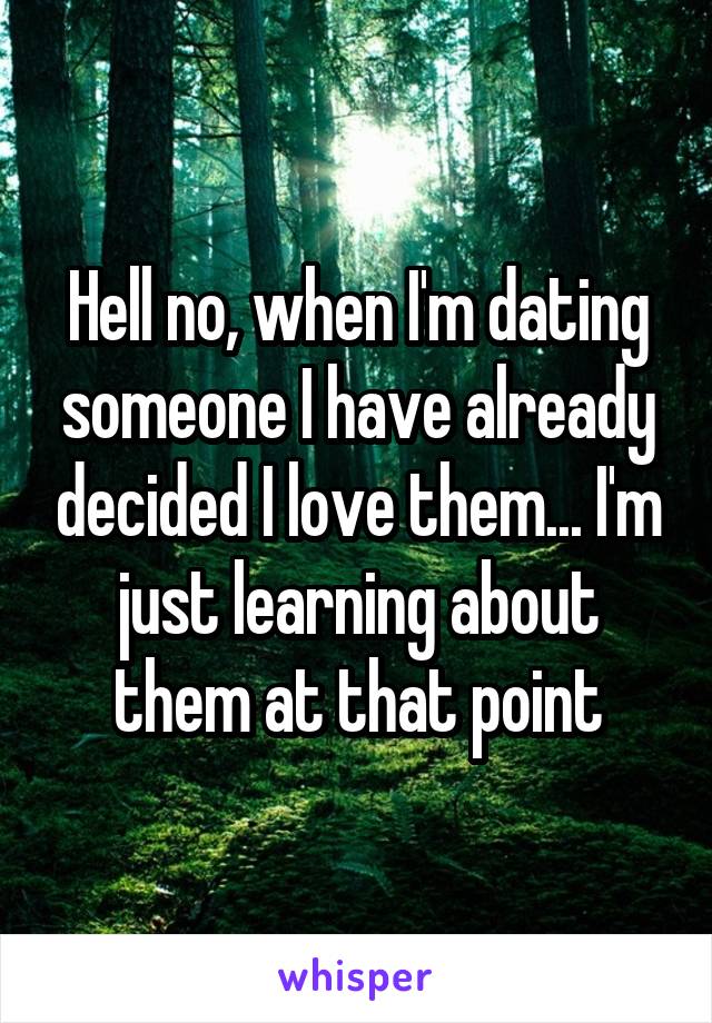 Hell no, when I'm dating someone I have already decided I love them... I'm just learning about them at that point