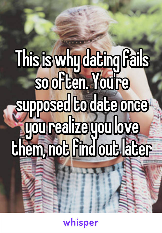 This is why dating fails so often. You're supposed to date once you realize you love them, not find out later 