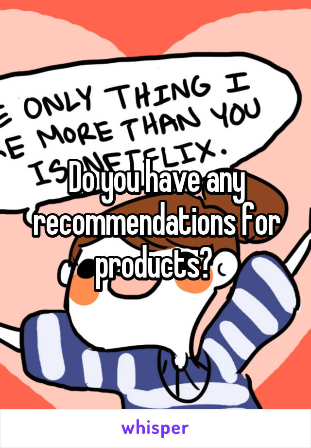 Do you have any recommendations for products? 