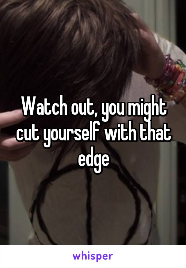 Watch out, you might cut yourself with that edge