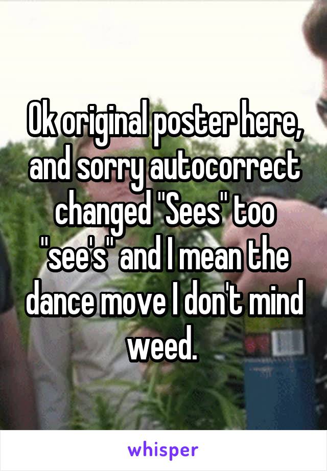 Ok original poster here, and sorry autocorrect changed "Sees" too "see's" and I mean the dance move I don't mind weed. 