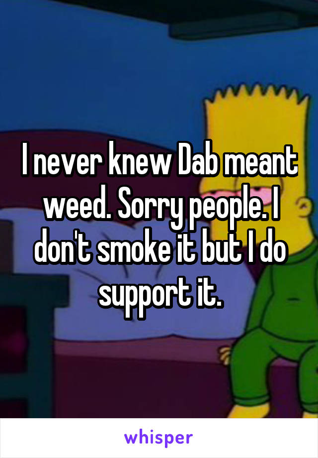 I never knew Dab meant weed. Sorry people. I don't smoke it but I do support it.