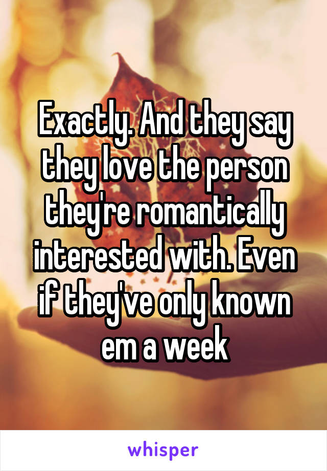 Exactly. And they say they love the person they're romantically interested with. Even if they've only known em a week