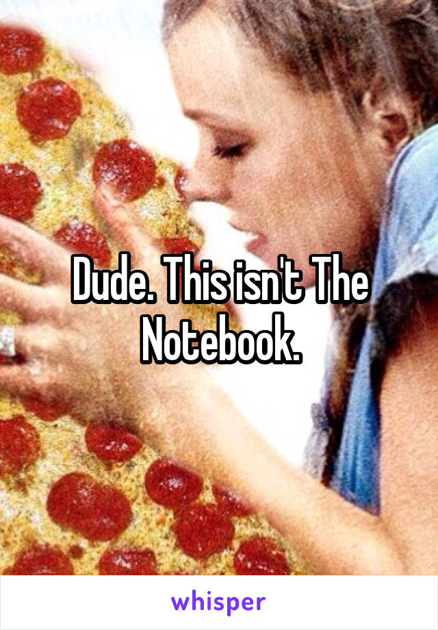 Dude. This isn't The Notebook.