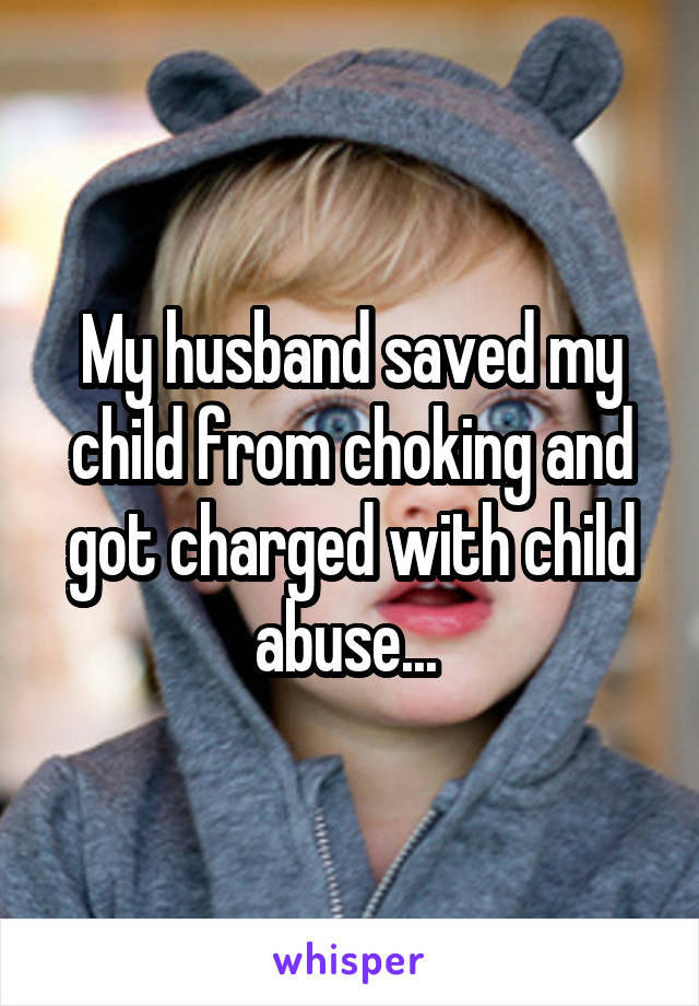 My husband saved my child from choking and got charged with child abuse... 