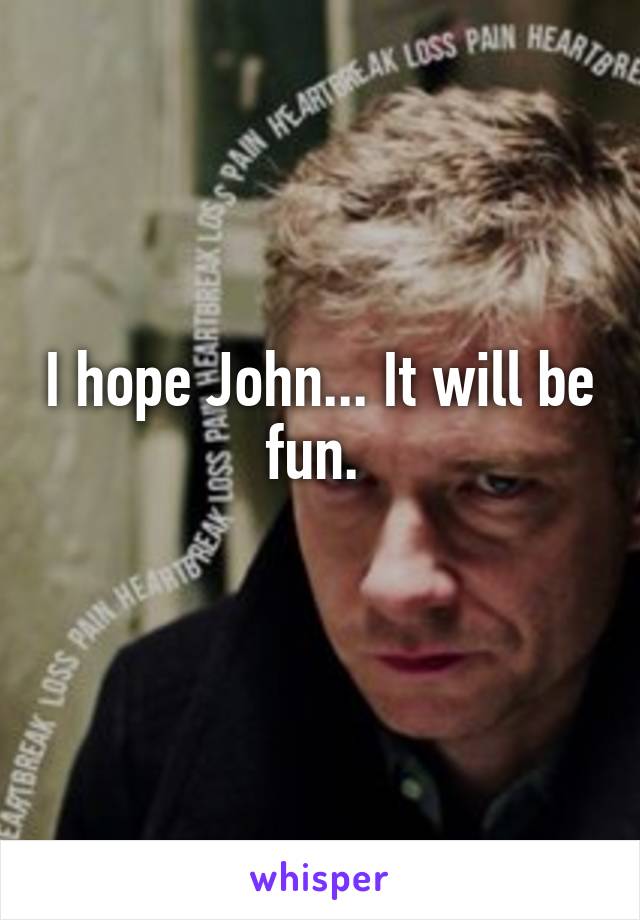 I hope John... It will be fun. 
