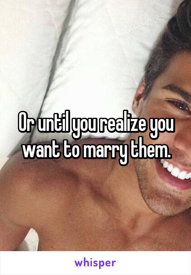 Or until you realize you want to marry them.