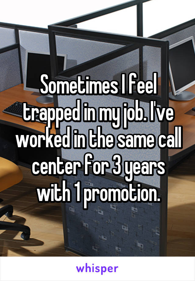 Sometimes I feel trapped in my job. I've worked in the same call center for 3 years with 1 promotion.