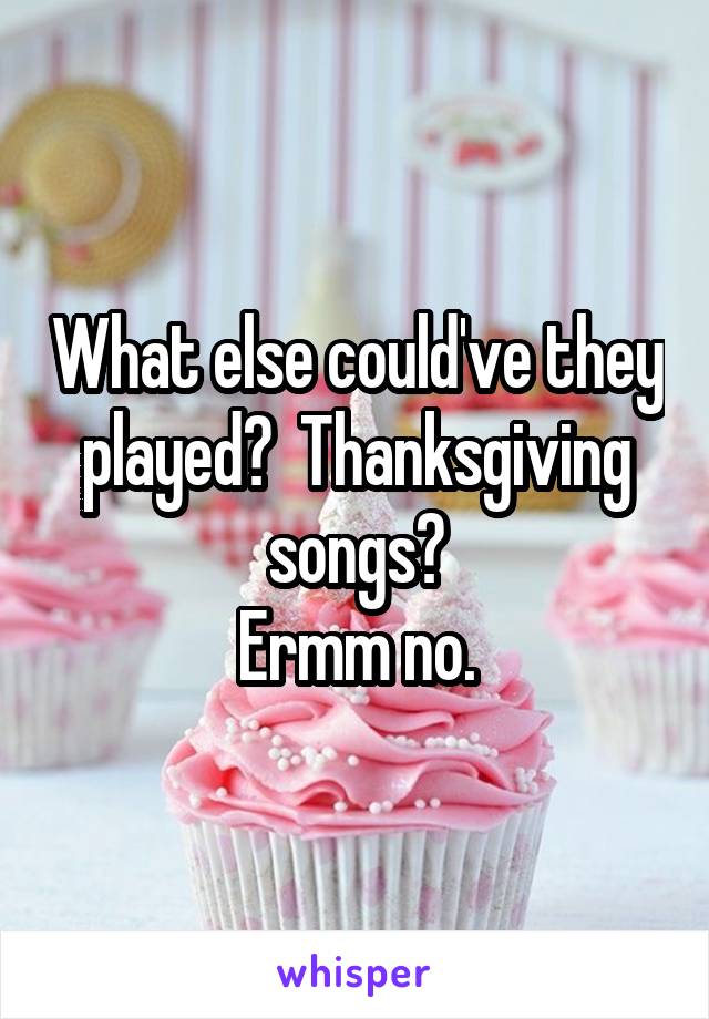 What else could've they played?  Thanksgiving songs?
Ermm no.