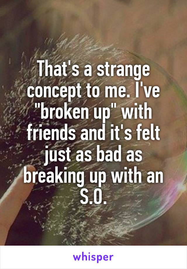 That's a strange concept to me. I've "broken up" with friends and it's felt just as bad as breaking up with an S.O.