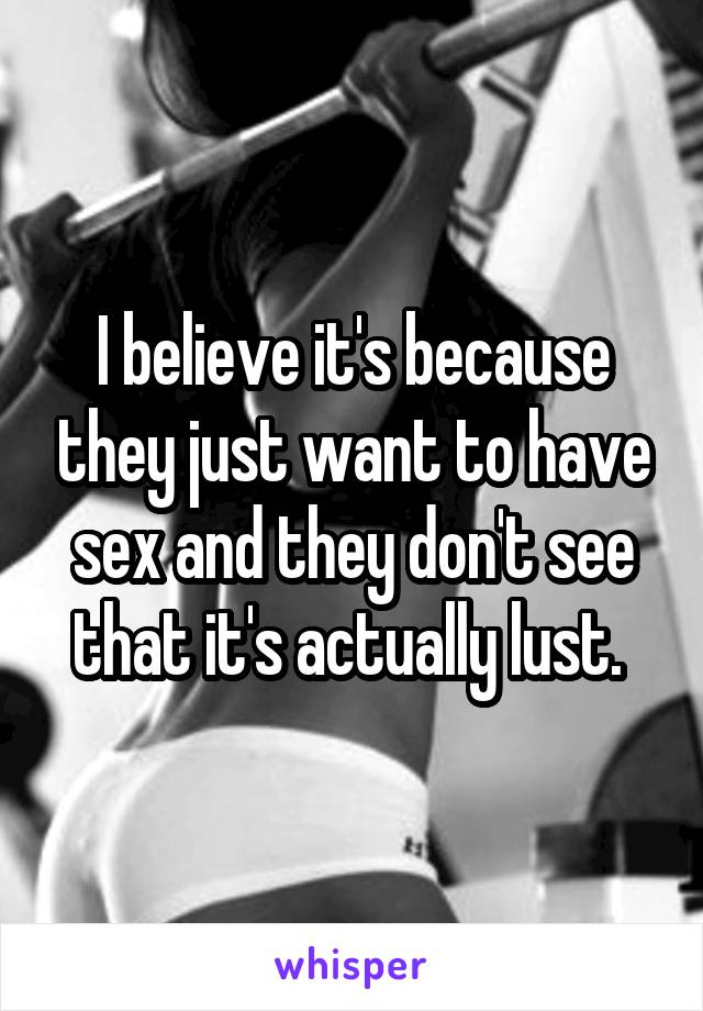 I believe it's because they just want to have sex and they don't see that it's actually lust. 