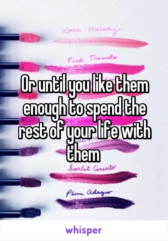 Or until you like them enough to spend the rest of your life with them 