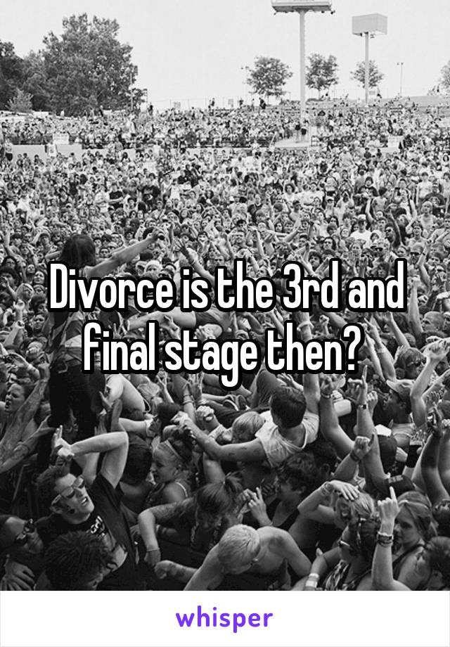 Divorce is the 3rd and final stage then? 