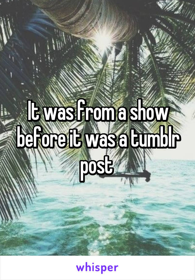 It was from a show before it was a tumblr post 