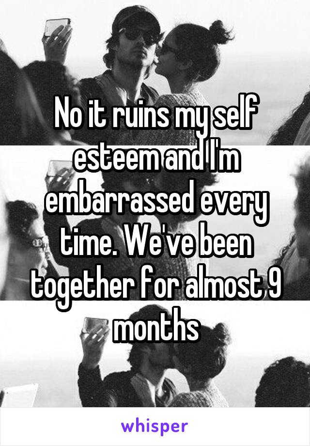 No it ruins my self esteem and I'm embarrassed every time. We've been together for almost 9 months