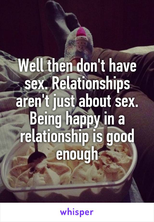Well then don't have sex. Relationships aren't just about sex. Being happy in a relationship is good enough