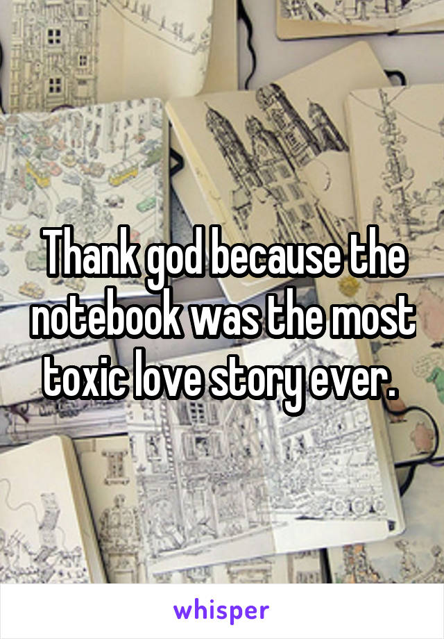 Thank god because the notebook was the most toxic love story ever. 