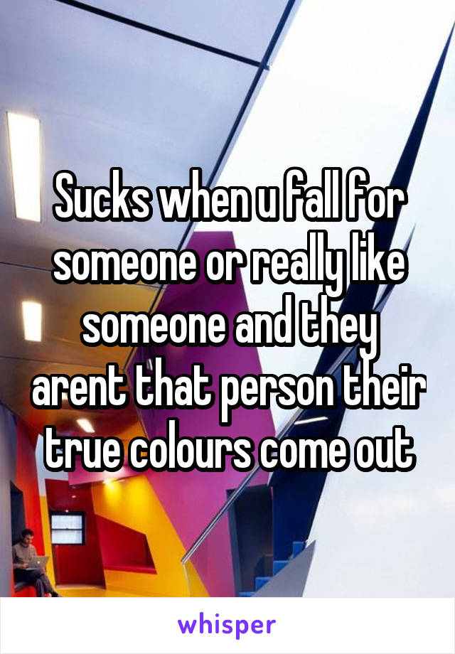 Sucks when u fall for someone or really like someone and they arent that person their true colours come out