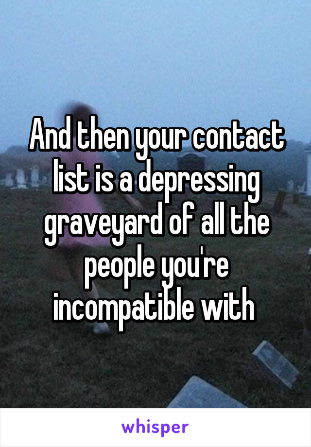 And then your contact list is a depressing graveyard of all the people you're incompatible with 