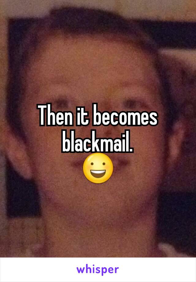 Then it becomes blackmail.
😃