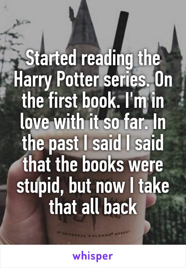 Started reading the Harry Potter series. On the first book. I'm in love with it so far. In the past I said I said that the books were stupid, but now I take that all back