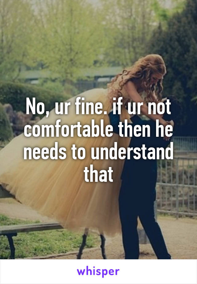 No, ur fine. if ur not comfortable then he needs to understand that