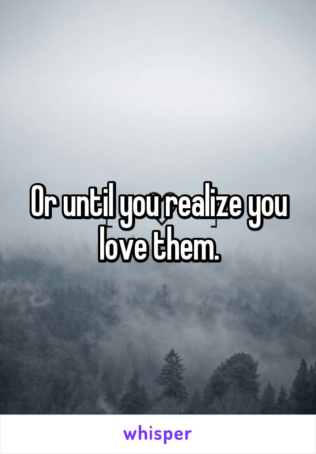 Or until you realize you love them.