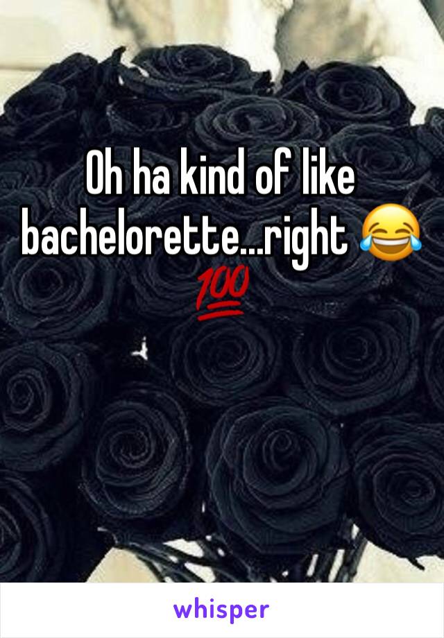 Oh ha kind of like bachelorette...right 😂💯 