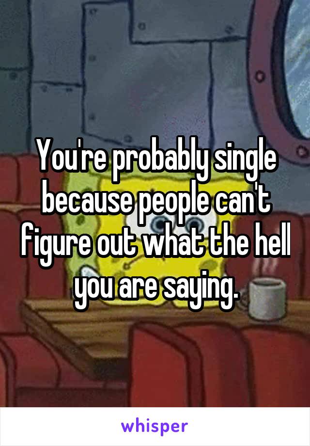 You're probably single because people can't figure out what the hell you are saying.