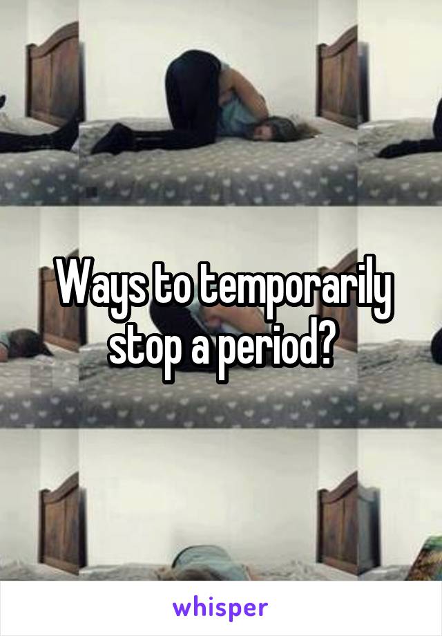 Ways to temporarily stop a period?