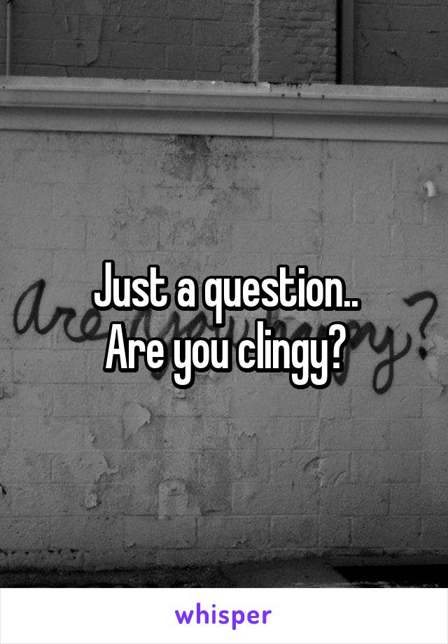 Just a question..
Are you clingy?