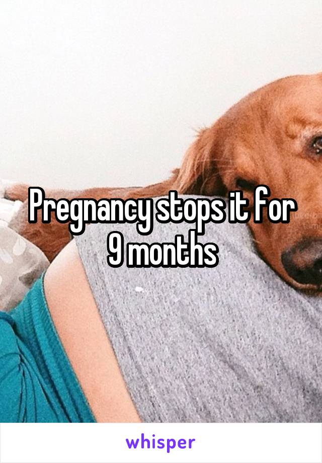 Pregnancy stops it for 9 months