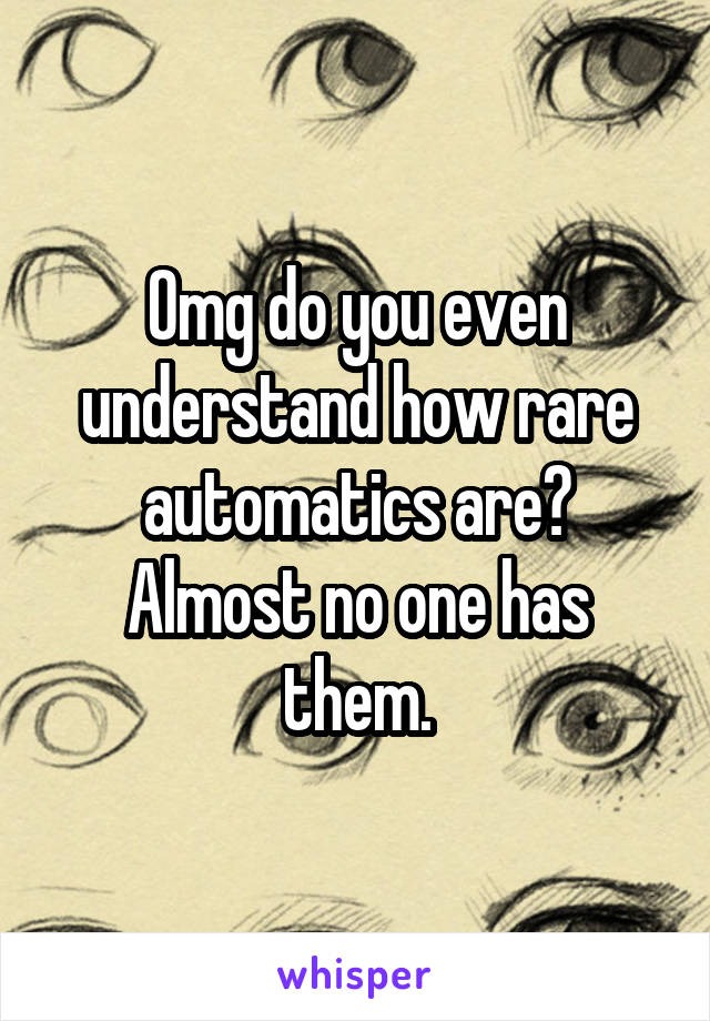 Omg do you even understand how rare automatics are? Almost no one has them.