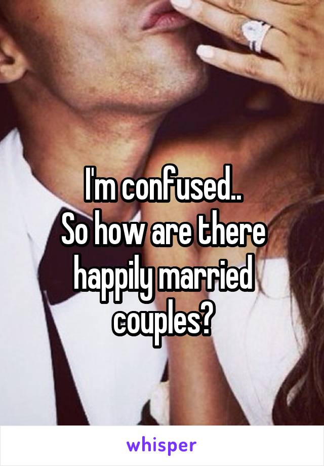 
I'm confused..
So how are there happily married couples?