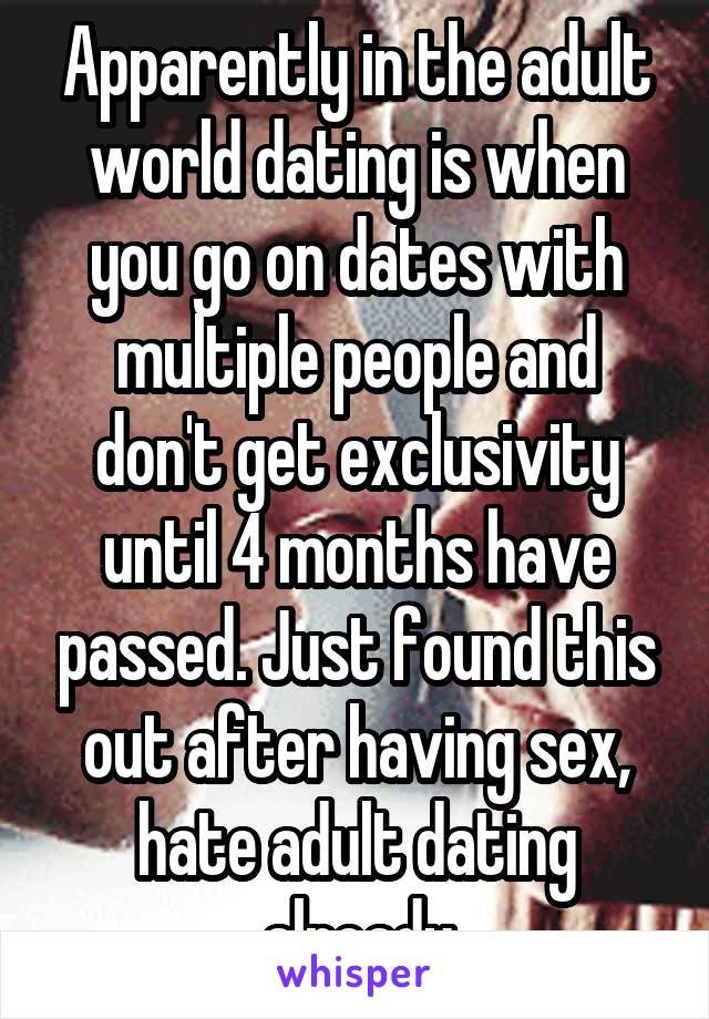 Apparently in the adult world dating is when you go on dates with multiple people and don't get exclusivity until 4 months have passed. Just found this out after having sex, hate adult dating already