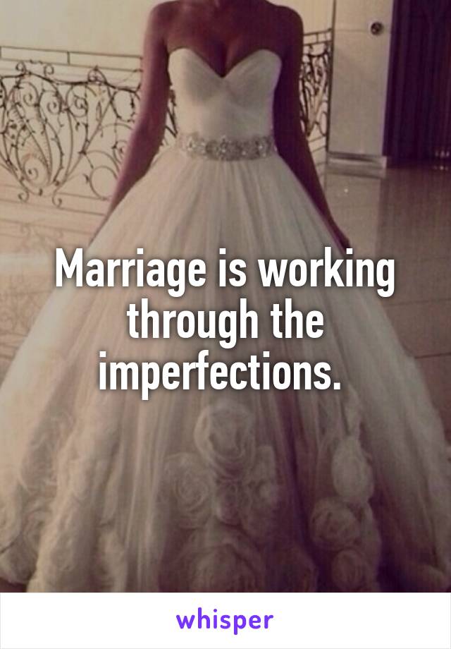 Marriage is working through the imperfections. 