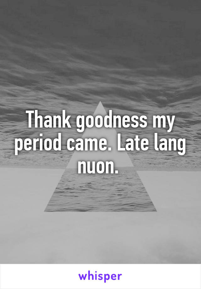 Thank goodness my period came. Late lang nuon. 
